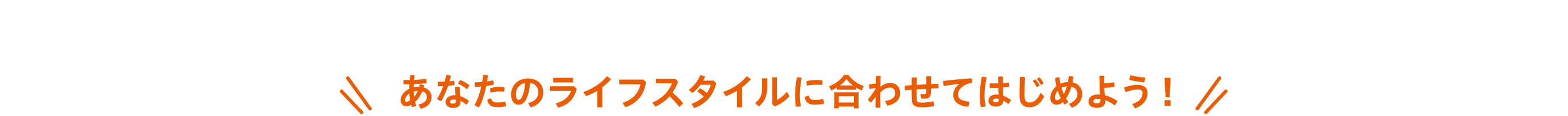 ワタミdeおいしい健康
あなたのライフスタイルに合わせてはじめよう！